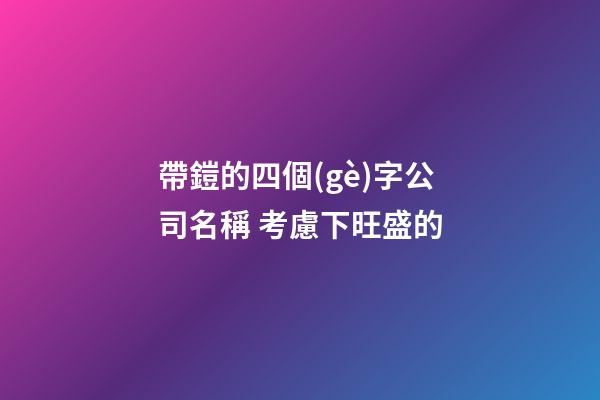 帶鎧的四個(gè)字公司名稱 考慮下旺盛的-第1張-公司起名-玄機(jī)派